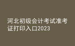 河北初級會計(jì)考試準(zhǔn)考證打印入口2023