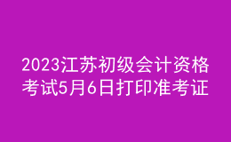 2023江蘇初級(jí)會(huì)計(jì)資格考試5月6日打印準(zhǔn)考證