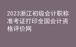 2023浙江初級(jí)會(huì)計(jì)職稱(chēng)準(zhǔn)考證打印全國(guó)會(huì)計(jì)資格評(píng)價(jià)網(wǎng)