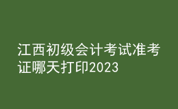 江西初級會計(jì)考試準(zhǔn)考證哪天打印2023