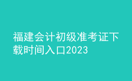 福建會(huì)計(jì)初級準(zhǔn)考證下載時(shí)間入口2023