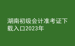 湖南初級(jí)會(huì)計(jì)準(zhǔn)考證下載入口2023年