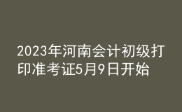 2023年河南會(huì)計(jì)初級(jí)打印準(zhǔn)考證5月9日開始