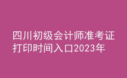 四川初級會計(jì)師準(zhǔn)考證打印時間入口2023年