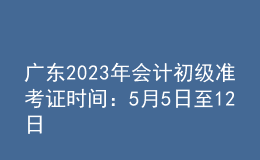 廣東2023年會計(jì)初級準(zhǔn)考證時(shí)間：5月5日至12日