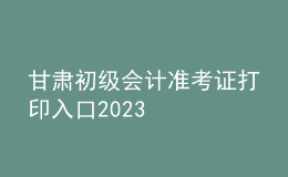 甘肅初級(jí)會(huì)計(jì)準(zhǔn)考證打印入口2023