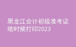 黑龍江會(huì)計(jì)初級準(zhǔn)考證啥時(shí)候打印2023