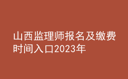 山西監(jiān)理師報(bào)名及繳費(fèi)時(shí)間入口2023年