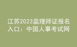 江蘇2023監(jiān)理師證報(bào)名入口：中國人事考試網(wǎng)