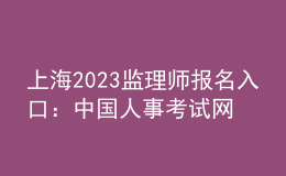 上海2023監(jiān)理師報名入口：中國人事考試網(wǎng)