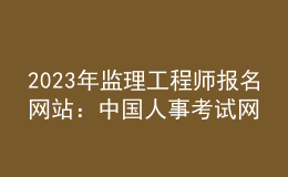 2023年監(jiān)理工程師報(bào)名網(wǎng)站：中國(guó)人事考試網(wǎng)