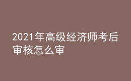 2021年高級經(jīng)濟(jì)師考后審核怎么審