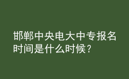 邯鄲中央電大中專報名時間是什么時候？