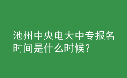 池州中央電大中專報名時間是什么時候？