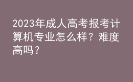 2023年成人高考報(bào)考計(jì)算機(jī)專(zhuān)業(yè)怎么樣？難度高嗎？