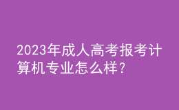 2023年成人高考報(bào)考計(jì)算機(jī)專(zhuān)業(yè)怎么樣？及格分?jǐn)?shù)線(xiàn)是多少？