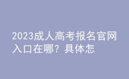 2023成人高考報名官網(wǎng)入口在哪？具體怎么報名？