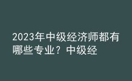 2023年中級經(jīng)濟師都有哪些專業(yè)？中級經(jīng)濟師考試都考哪些內(nèi)容？