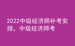 2022中級(jí)經(jīng)濟(jì)師補(bǔ)考安排，中級(jí)經(jīng)濟(jì)師考試科目順序？