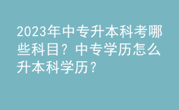 2023年中專升本科考哪些科目？中專學歷怎么升本科學歷？