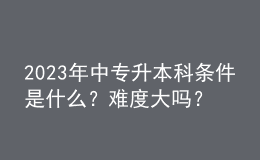 2023年中專(zhuān)升本科條件是什么？難度大嗎？