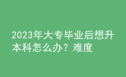 2023年大專畢業(yè)后想升本科怎么辦？難度大嗎？