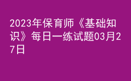 2023年保育師《基礎(chǔ)知識》每日一練試題03月27日