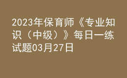 2023年保育師《專業(yè)知識(shí)（中級(jí)）》每日一練試題03月27日