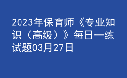 2023年保育師《專業(yè)知識(shí)（高級(jí)）》每日一練試題03月27日