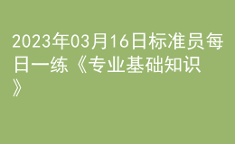 2023年03月16日標(biāo)準(zhǔn)員每日一練《專業(yè)基礎(chǔ)知識(shí)》