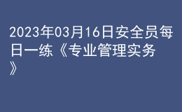 2023年03月16日安全員每日一練《專(zhuān)業(yè)管理實(shí)務(wù)》