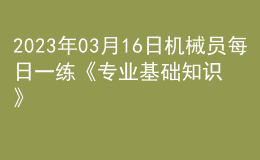 2023年03月16日機(jī)械員每日一練《專業(yè)基礎(chǔ)知識》
