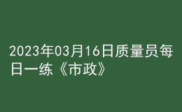 2023年03月16日質(zhì)量員每日一練《市政》