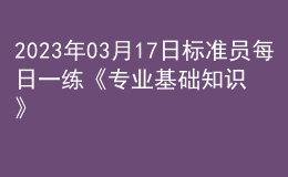 2023年03月17日標(biāo)準(zhǔn)員每日一練《專業(yè)基礎(chǔ)知識》