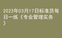 2023年03月17日標(biāo)準(zhǔn)員每日一練《專業(yè)管理實(shí)務(wù)》