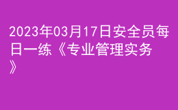 2023年03月17日安全員每日一練《專業(yè)管理實務》