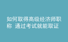 如何取得高級經(jīng)濟(jì)師職稱 通過考試就能取證嗎