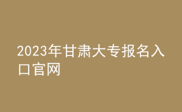 2023年甘肅大專報(bào)名入口官網(wǎng)