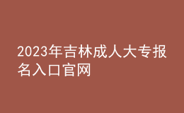 2023年吉林成人大專報名入口官網(wǎng)