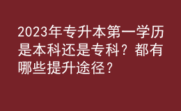 2023年專升本第一學(xué)歷是本科還是?？?？都有哪些提升途徑？