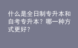 什么是全日制專升本和自考專升本？哪一種方式更好？