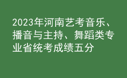 2023年河南藝考音樂、播音與主持、舞蹈類專業(yè)省統(tǒng)考成績五分一段表