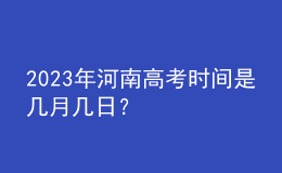 2023年河南高考時(shí)間是幾月幾日？