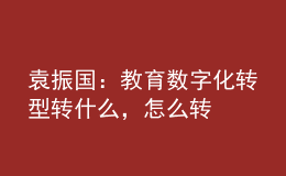 袁振國(guó)：教育數(shù)字化轉(zhuǎn)型 轉(zhuǎn)什么，怎么轉(zhuǎn)