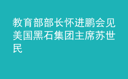 教育部部長懷進(jìn)鵬會(huì)見美國黑石集團(tuán)主席蘇世民