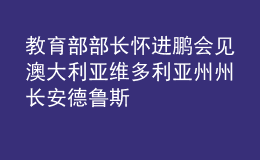 教育部部長懷進(jìn)鵬會(huì)見澳大利亞維多利亞州州長安德魯斯
