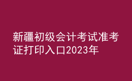新疆初級會計(jì)考試準(zhǔn)考證打印入口2023年
