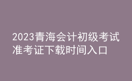 2023青海會計初級考試準(zhǔn)考證下載時間入口