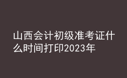 山西會計(jì)初級準(zhǔn)考證什么時(shí)間打印2023年