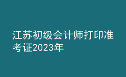 江蘇初級會計師打印準考證2023年